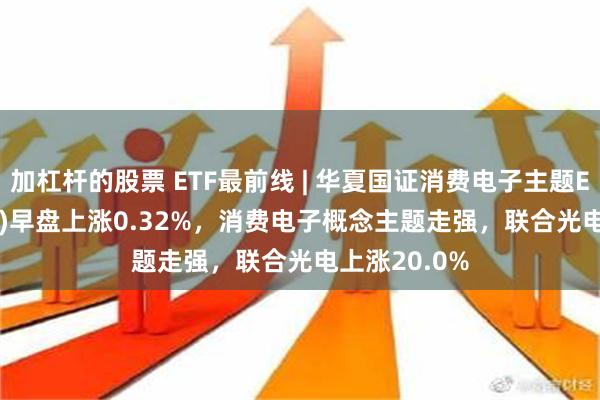 加杠杆的股票 ETF最前线 | 华夏国证消费电子主题ETF(159732)早盘上涨0.32%，消费电子概念主题走强，联合光电上涨20.0%