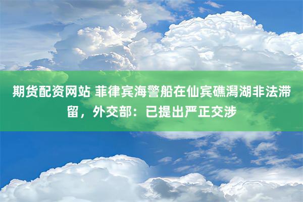 期货配资网站 菲律宾海警船在仙宾礁潟湖非法滞留，外交部：已提出严正交涉