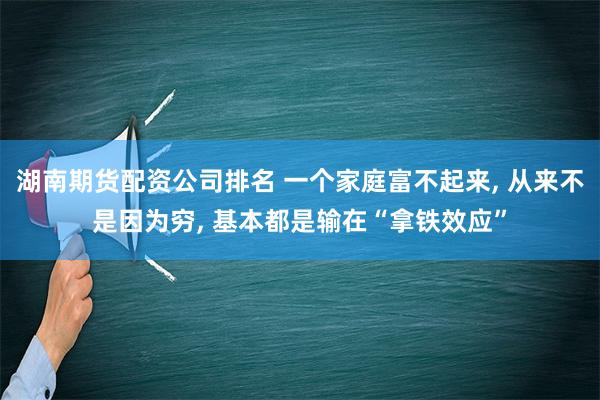 湖南期货配资公司排名 一个家庭富不起来, 从来不是因为穷, 基本都是输在“拿铁效应”