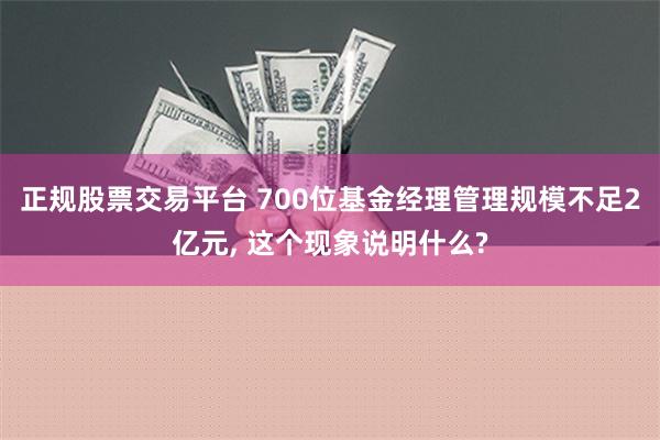 正规股票交易平台 700位基金经理管理规模不足2亿元, 这个现象说明什么?