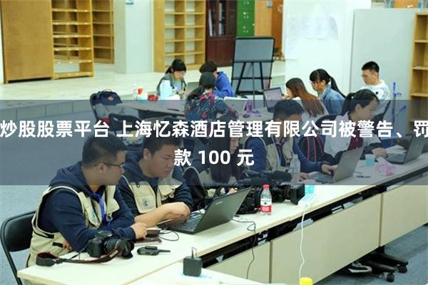 炒股股票平台 上海忆森酒店管理有限公司被警告、罚款 100 元