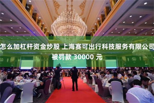 怎么加杠杆资金炒股 上海赛可出行科技服务有限公司被罚款 30000 元