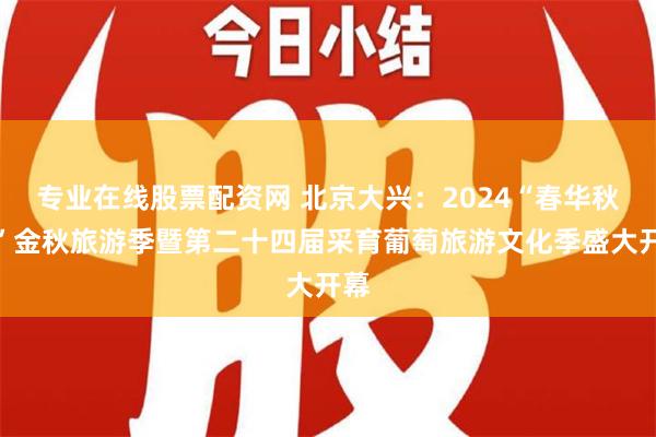 专业在线股票配资网 北京大兴：2024“春华秋实”金秋旅游季暨第二十四届采育葡萄旅游文化季盛大开幕