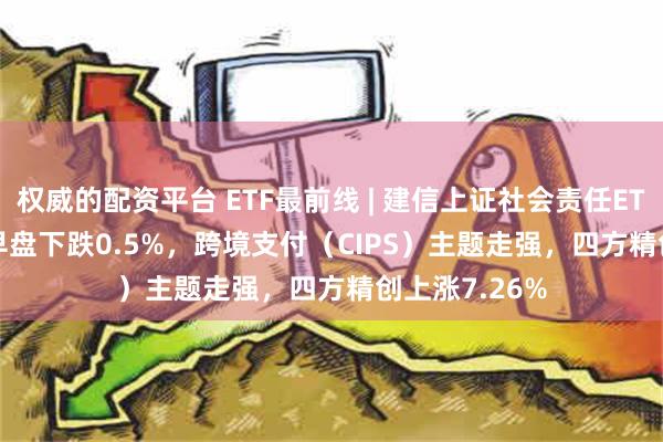 权威的配资平台 ETF最前线 | 建信上证社会责任ETF(510090)早盘下跌0.5%，跨境支付（CIPS）主题走强，四方精创上涨7.26%