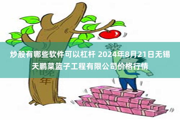 炒股有哪些软件可以杠杆 2024年8月21日无锡天鹏菜篮子工程有限公司价格行情