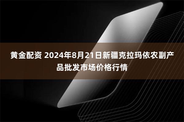 黄金配资 2024年8月21日新疆克拉玛依农副产品批发市场价格行情