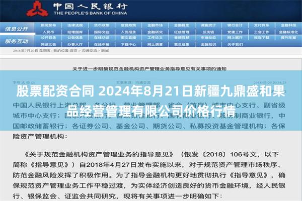 股票配资合同 2024年8月21日新疆九鼎盛和果品经营管理有限公司价格行情