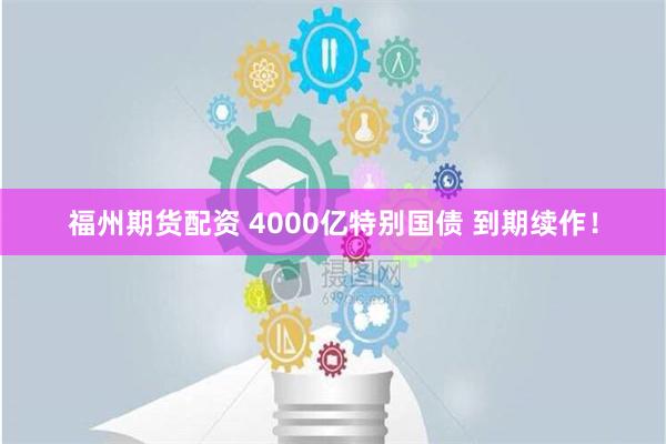 福州期货配资 4000亿特别国债 到期续作！