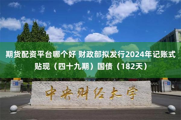 期货配资平台哪个好 财政部拟发行2024年记账式贴现（四十九期）国债（182天）