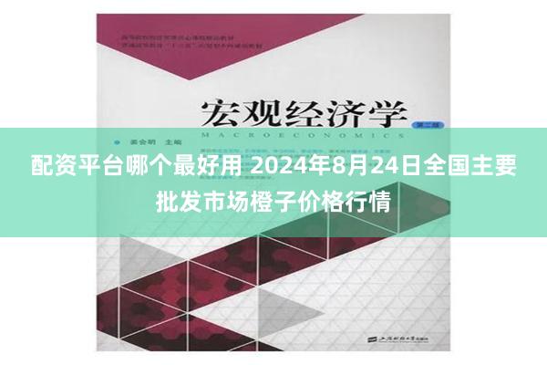 配资平台哪个最好用 2024年8月24日全国主要批发市场橙子价格行情