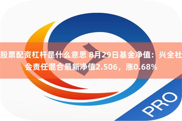 股票配资杠杆是什么意思 8月29日基金净值：兴全社会责任混合最新净值2.506，涨0.68%