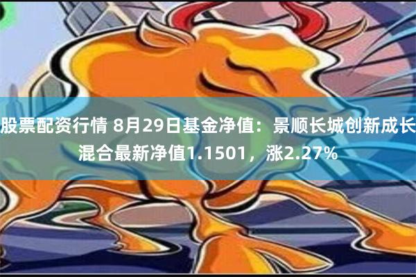 股票配资行情 8月29日基金净值：景顺长城创新成长混合最新净值1.1501，涨2.27%