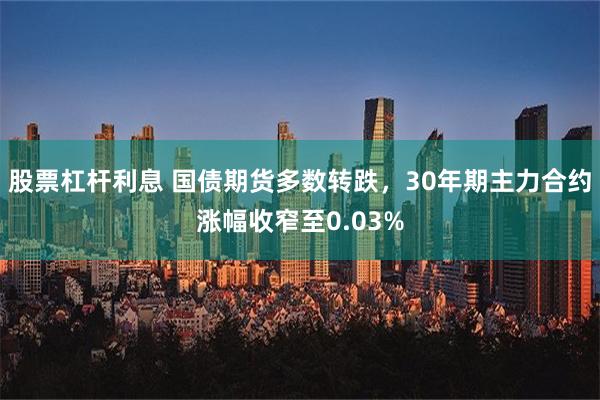 股票杠杆利息 国债期货多数转跌，30年期主力合约涨幅收窄至0.03%