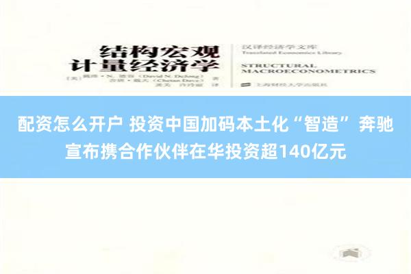 配资怎么开户 投资中国加码本土化“智造” 奔驰宣布携合作伙伴在华投资超140亿元