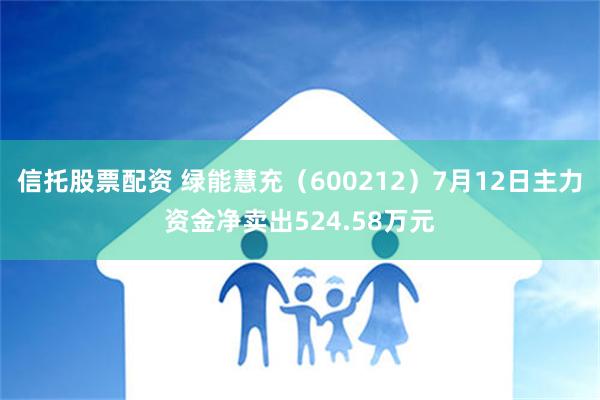 信托股票配资 绿能慧充（600212）7月12日主力资金净卖出524.58万元