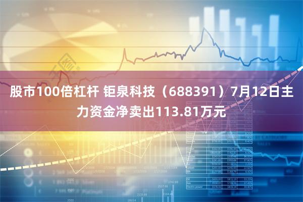 股市100倍杠杆 钜泉科技（688391）7月12日主力资金净卖出113.81万元