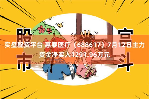 实盘配资平台 惠泰医疗（688617）7月12日主力资金净买入1291.96万元