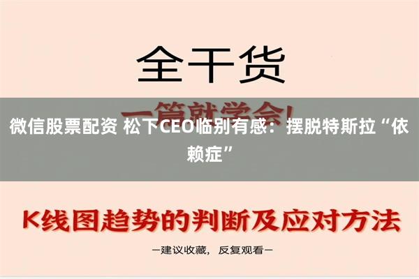 微信股票配资 松下CEO临别有感：摆脱特斯拉“依赖症”