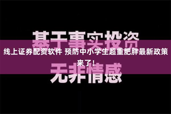 线上证券配资软件 预防中小学生超重肥胖最新政策来了！