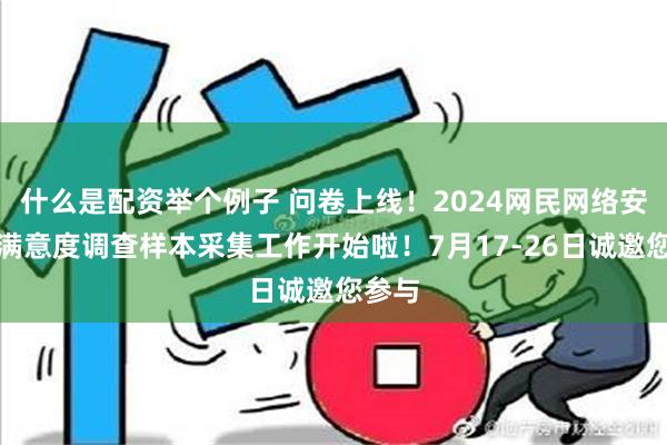 什么是配资举个例子 问卷上线！2024网民网络安全感满意度调查样本采集工作开始啦！7月17-26日诚邀您参与