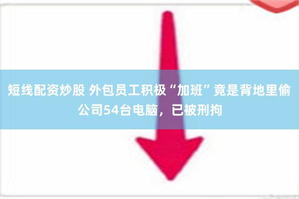 短线配资炒股 外包员工积极“加班”竟是背地里偷公司54台电脑，已被刑拘