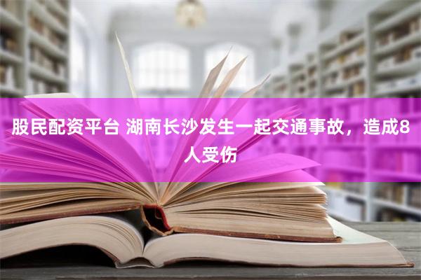 股民配资平台 湖南长沙发生一起交通事故，造成8人受伤