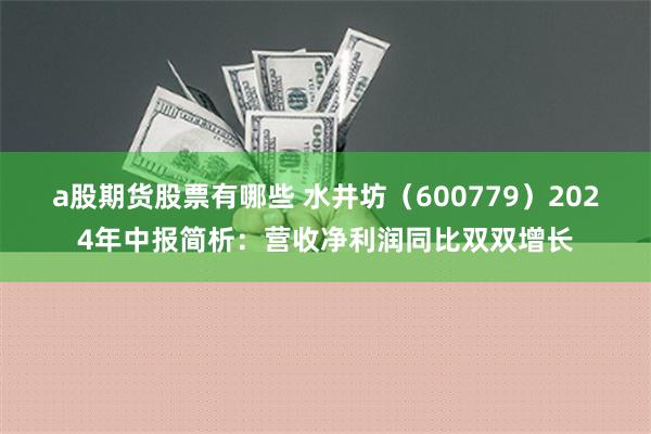 a股期货股票有哪些 水井坊（600779）2024年中报简析：营收净利润同比双双增长