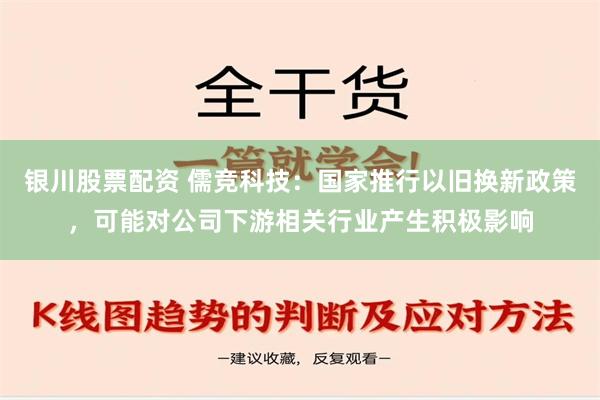 银川股票配资 儒竞科技：国家推行以旧换新政策，可能对公司下游相关行业产生积极影响