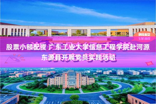 股票小额配资 广东工业大学信息工程学院赴河源东源县开展党员实践活动