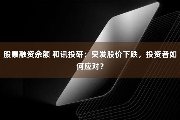 股票融资余额 和讯投研：突发股价下跌，投资者如何应对？