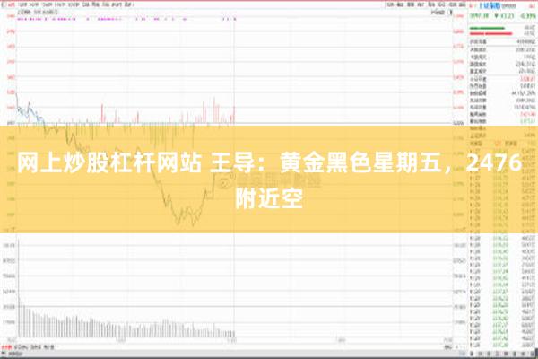 网上炒股杠杆网站 王导：黄金黑色星期五，2476附近空