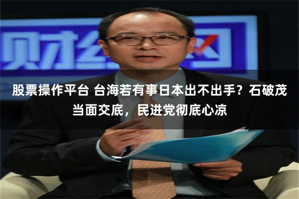 股票操作平台 台海若有事日本出不出手？石破茂当面交底，民进党彻底心凉