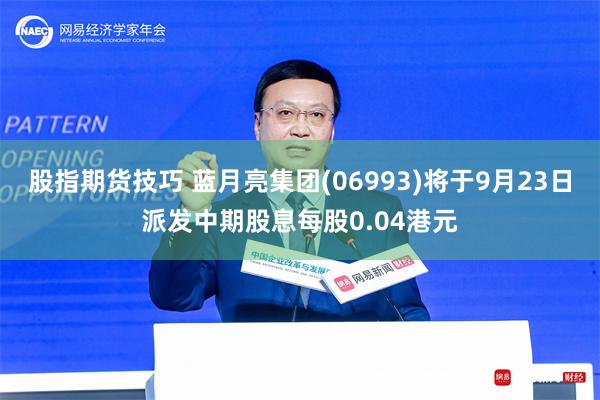 股指期货技巧 蓝月亮集团(06993)将于9月23日派发中期股息每股0.04港元