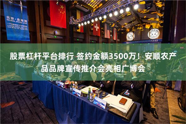 股票杠杆平台排行 签约金额3500万！安顺农产品品牌宣传推介会亮相广博会