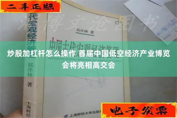 炒股加杠杆怎么操作 首届中国低空经济产业博览会将亮相高交会