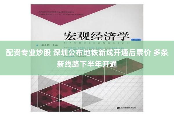 配资专业炒股 深圳公布地铁新线开通后票价 多条新线路下半年开通