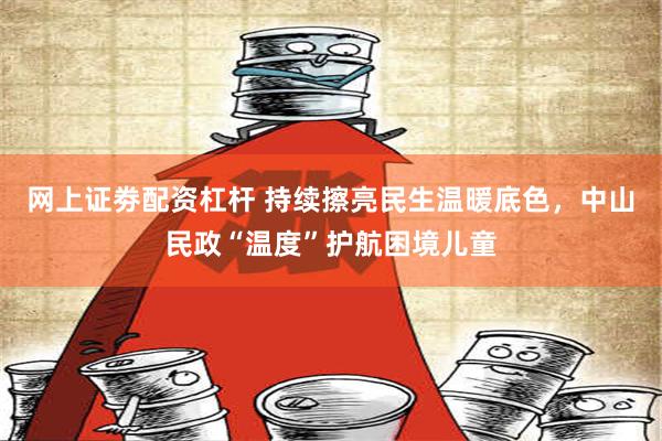 网上证劵配资杠杆 持续擦亮民生温暖底色，中山民政“温度”护航困境儿童