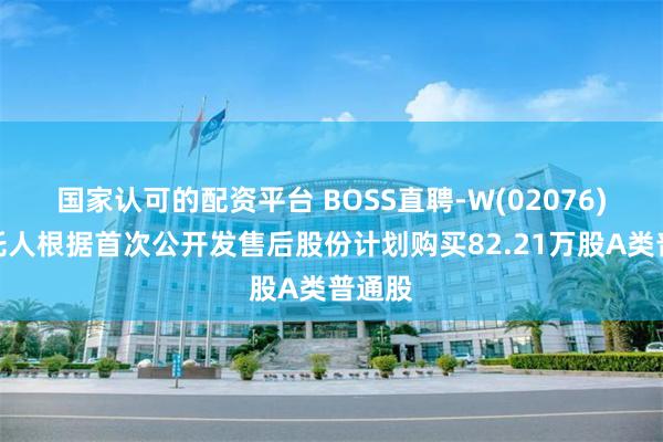 国家认可的配资平台 BOSS直聘-W(02076)：受托人根据首次公开发售后股份计划购买82.21万股A类普通股