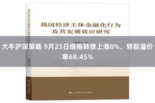 大牛沪深策略 9月23日维格转债上涨0%，转股溢价率68.45%