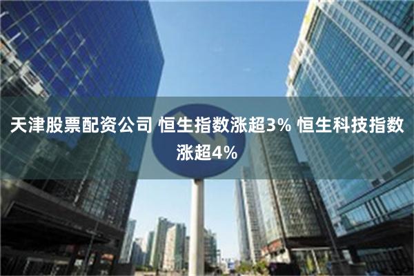 天津股票配资公司 恒生指数涨超3% 恒生科技指数涨超4%