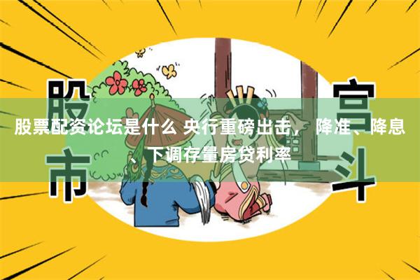 股票配资论坛是什么 央行重磅出击， 降准、降息、下调存量房贷利率