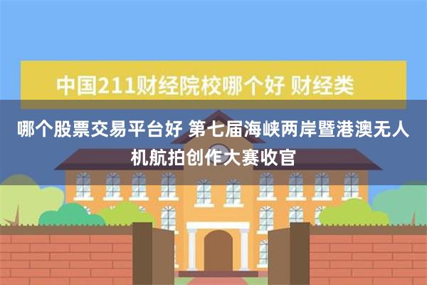 哪个股票交易平台好 第七届海峡两岸暨港澳无人机航拍创作大赛收官