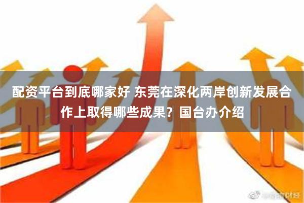 配资平台到底哪家好 东莞在深化两岸创新发展合作上取得哪些成果？国台办介绍