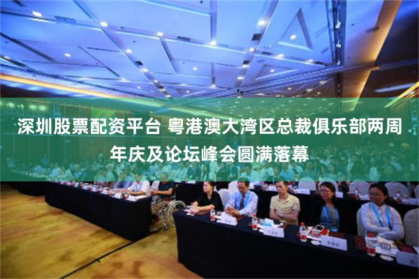 深圳股票配资平台 粤港澳大湾区总裁俱乐部两周年庆及论坛峰会圆满落幕