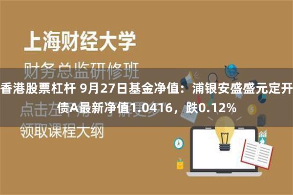 香港股票杠杆 9月27日基金净值：浦银安盛盛元定开债A最新净值1.0416，跌0.12%