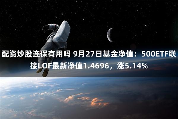 配资炒股连保有用吗 9月27日基金净值：500ETF联接LOF最新净值1.4696，涨5.14%