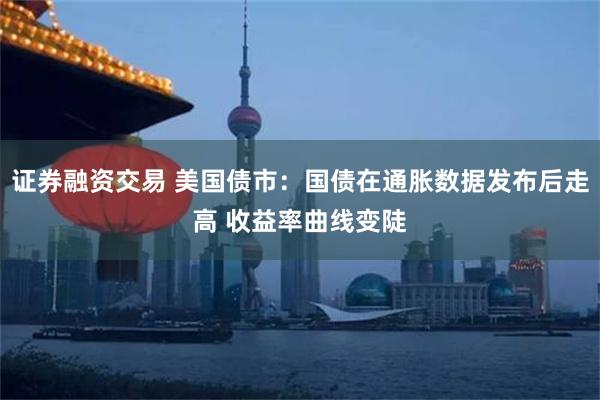 证券融资交易 美国债市：国债在通胀数据发布后走高 收益率曲线变陡