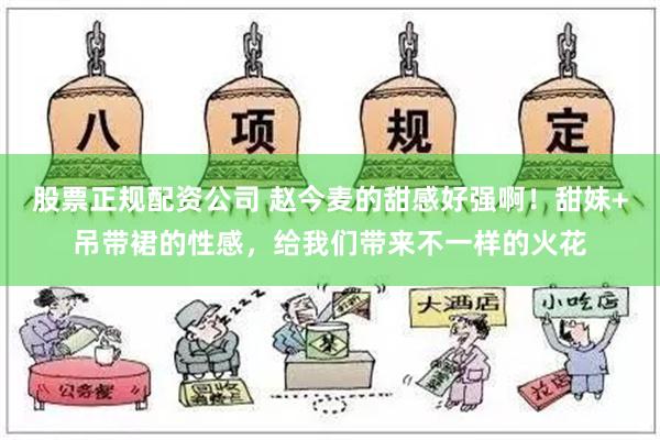 股票正规配资公司 赵今麦的甜感好强啊！甜妹+吊带裙的性感，给我们带来不一样的火花