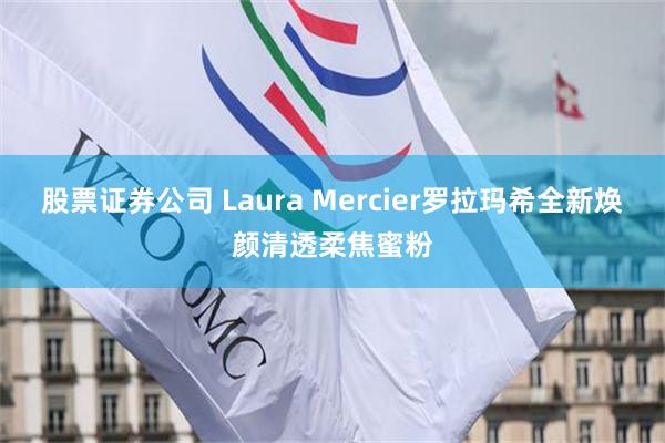 股票证券公司 Laura Mercier罗拉玛希全新焕颜清透柔焦蜜粉