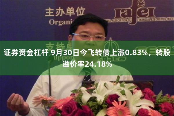 证券资金杠杆 9月30日今飞转债上涨0.83%，转股溢价率24.18%